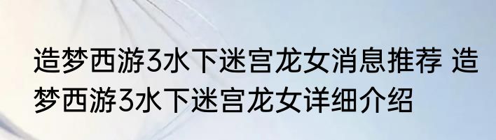 造梦西游3水下迷宫龙女消息推荐 造梦西游3水下迷宫龙女详细介绍