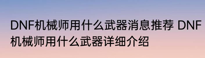 DNF机械师用什么武器消息推荐 DNF机械师用什么武器详细介绍