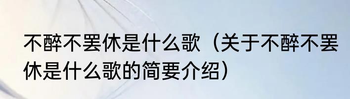 不醉不罢休是什么歌（关于不醉不罢休是什么歌的简要介绍）