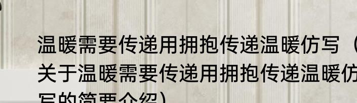 温暖需要传递用拥抱传递温暖仿写（关于温暖需要传递用拥抱传递温暖仿写的简要介绍）