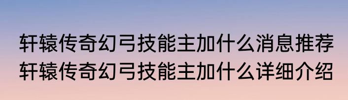 轩辕传奇幻弓技能主加什么消息推荐 轩辕传奇幻弓技能主加什么详细介绍