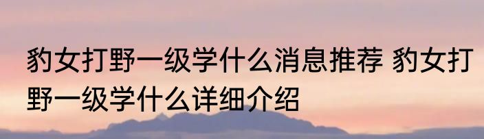 豹女打野一级学什么消息推荐 豹女打野一级学什么详细介绍