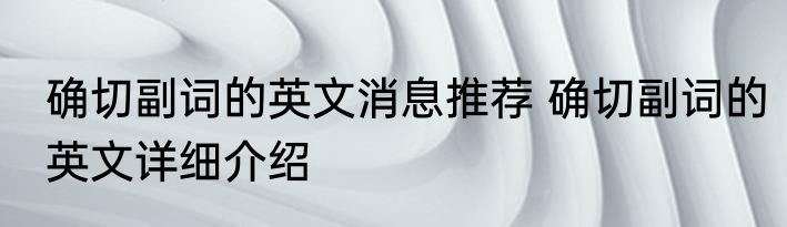 确切副词的英文消息推荐 确切副词的英文详细介绍