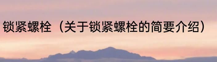 锁紧螺栓（关于锁紧螺栓的简要介绍）