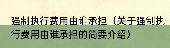 强制执行费用由谁承担（关于强制执行费用由谁承担的简要介绍）