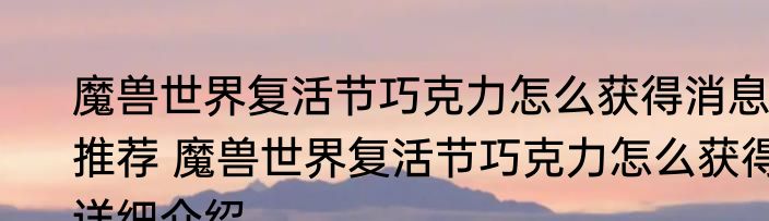 魔兽世界复活节巧克力怎么获得消息推荐 魔兽世界复活节巧克力怎么获得详细介绍