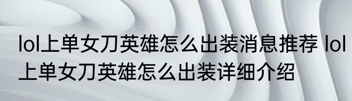 lol上单女刀英雄怎么出装消息推荐 lol上单女刀英雄怎么出装详细介绍