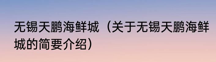 无锡天鹏海鲜城（关于无锡天鹏海鲜城的简要介绍）