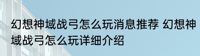 幻想神域战弓怎么玩消息推荐 幻想神域战弓怎么玩详细介绍