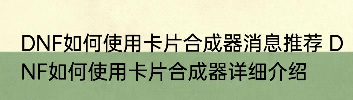 DNF如何使用卡片合成器消息推荐 DNF如何使用卡片合成器详细介绍