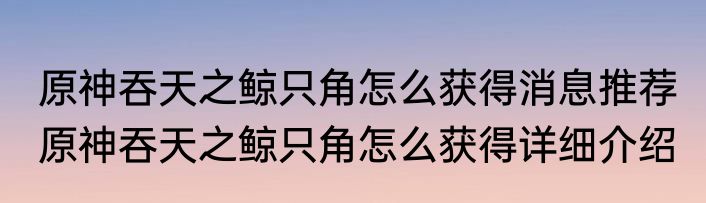 原神吞天之鲸只角怎么获得消息推荐 原神吞天之鲸只角怎么获得详细介绍