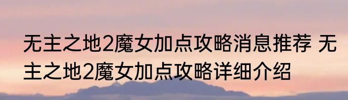 无主之地2魔女加点攻略消息推荐 无主之地2魔女加点攻略详细介绍