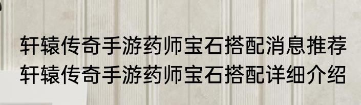 轩辕传奇手游药师宝石搭配消息推荐 轩辕传奇手游药师宝石搭配详细介绍