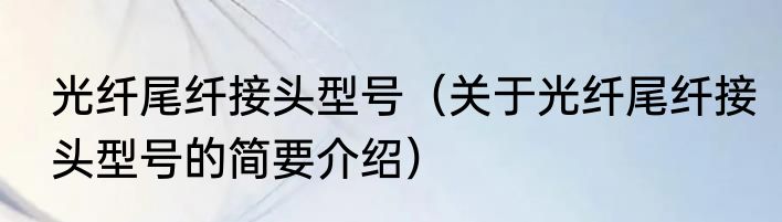 光纤尾纤接头型号（关于光纤尾纤接头型号的简要介绍）