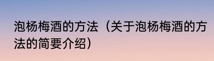 泡杨梅酒的方法（关于泡杨梅酒的方法的简要介绍）