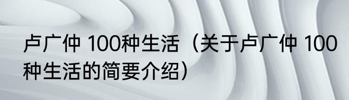 卢广仲 100种生活（关于卢广仲 100种生活的简要介绍）