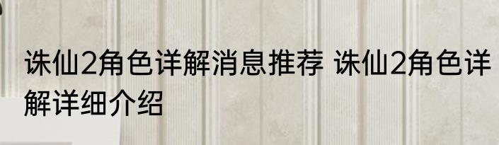 诛仙2角色详解消息推荐 诛仙2角色详解详细介绍
