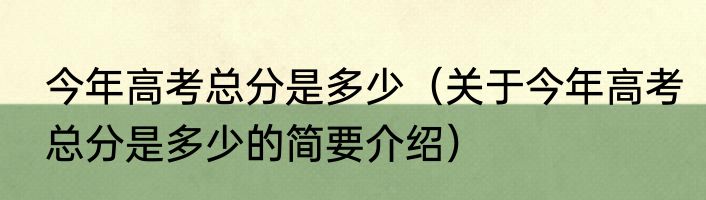 今年高考总分是多少（关于今年高考总分是多少的简要介绍）