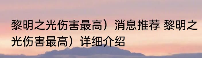 黎明之光伤害最高）消息推荐 黎明之光伤害最高）详细介绍