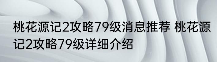 桃花源记2攻略79级消息推荐 桃花源记2攻略79级详细介绍