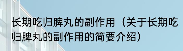 长期吃归脾丸的副作用（关于长期吃归脾丸的副作用的简要介绍）