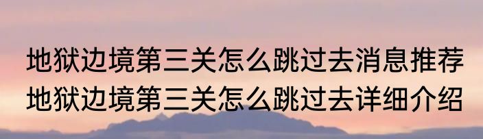 地狱边境第三关怎么跳过去消息推荐 地狱边境第三关怎么跳过去详细介绍