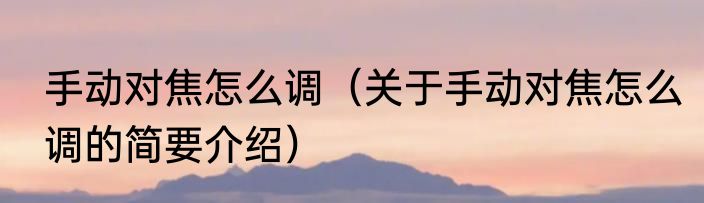 手动对焦怎么调（关于手动对焦怎么调的简要介绍）