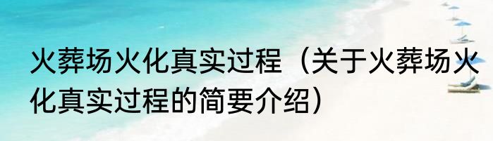火葬场火化真实过程（关于火葬场火化真实过程的简要介绍）