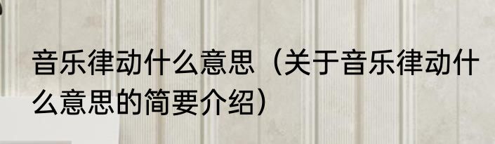 音乐律动什么意思（关于音乐律动什么意思的简要介绍）