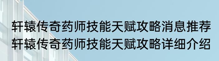 轩辕传奇药师技能天赋攻略消息推荐 轩辕传奇药师技能天赋攻略详细介绍