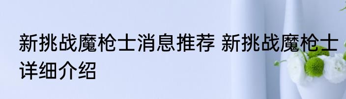 新挑战魔枪士消息推荐 新挑战魔枪士详细介绍