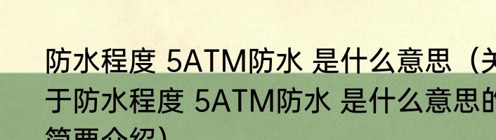 防水程度 5ATM防水 是什么意思（关于防水程度 5ATM防水 是什么意思的简要介绍）