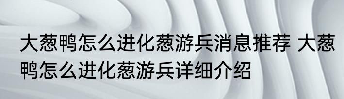大葱鸭怎么进化葱游兵消息推荐 大葱鸭怎么进化葱游兵详细介绍