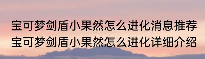 宝可梦剑盾小果然怎么进化消息推荐 宝可梦剑盾小果然怎么进化详细介绍