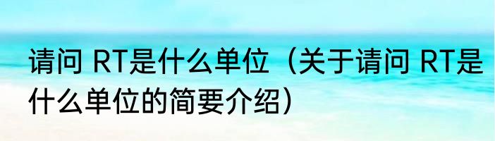请问 RT是什么单位（关于请问 RT是什么单位的简要介绍）