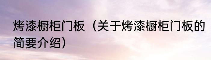 烤漆橱柜门板（关于烤漆橱柜门板的简要介绍）