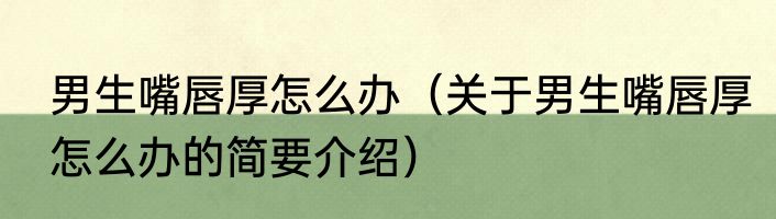 男生嘴唇厚怎么办（关于男生嘴唇厚怎么办的简要介绍）