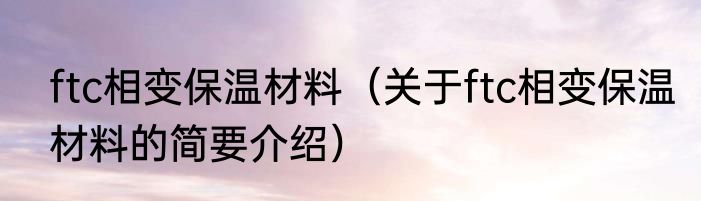 ftc相变保温材料（关于ftc相变保温材料的简要介绍）