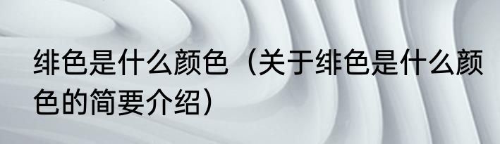 绯色是什么颜色（关于绯色是什么颜色的简要介绍）