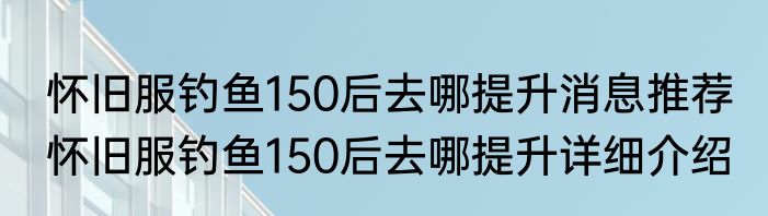 怀旧服钓鱼150后去哪提升消息推荐 怀旧服钓鱼150后去哪提升详细介绍