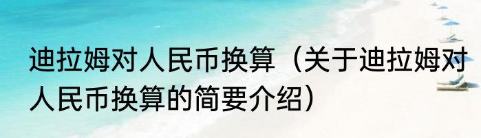 迪拉姆对人民币换算（关于迪拉姆对人民币换算的简要介绍）