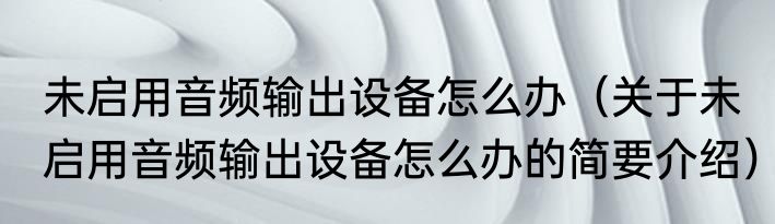 未启用音频输出设备怎么办（关于未启用音频输出设备怎么办的简要介绍）