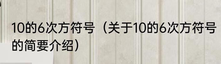 10的6次方符号（关于10的6次方符号的简要介绍）