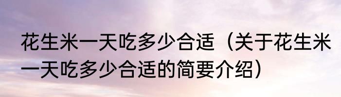 花生米一天吃多少合适（关于花生米一天吃多少合适的简要介绍）