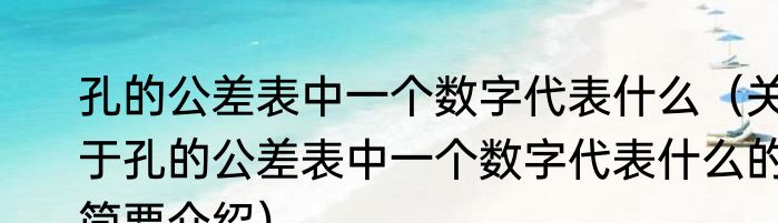 孔的公差表中一个数字代表什么（关于孔的公差表中一个数字代表什么的简要介绍）