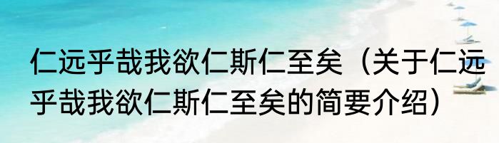 仁远乎哉我欲仁斯仁至矣（关于仁远乎哉我欲仁斯仁至矣的简要介绍）