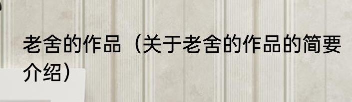老舍的作品（关于老舍的作品的简要介绍）