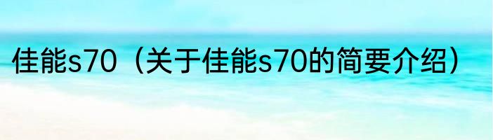 佳能s70（关于佳能s70的简要介绍）