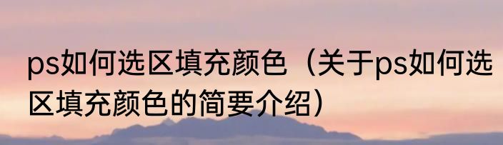 ps如何选区填充颜色（关于ps如何选区填充颜色的简要介绍）