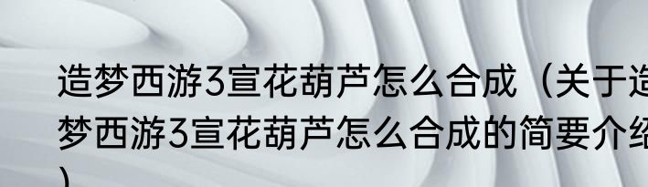 造梦西游3宣花葫芦怎么合成（关于造梦西游3宣花葫芦怎么合成的简要介绍）